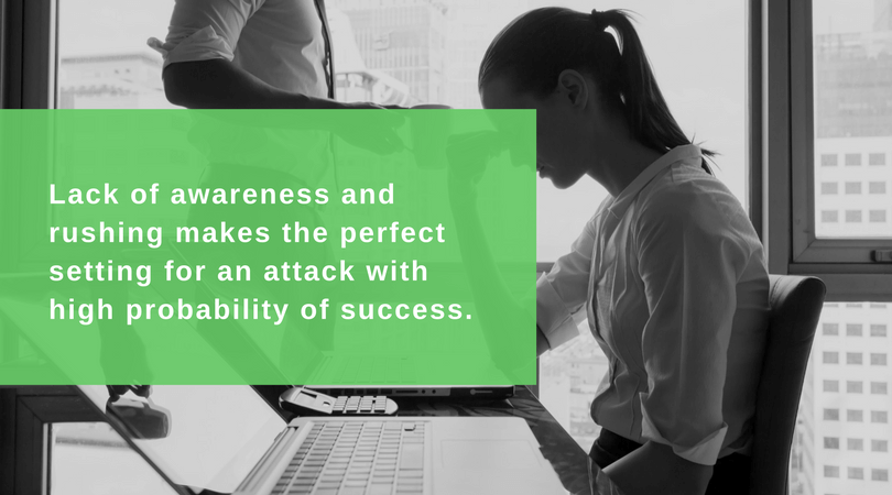 Lack of awareness and rushing makes the perfect setting for an attack with high probability of success.
